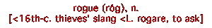 rogue, (r&ocirc;g), n. [<16th-c. thieves' slang <L.rogare, to ask]